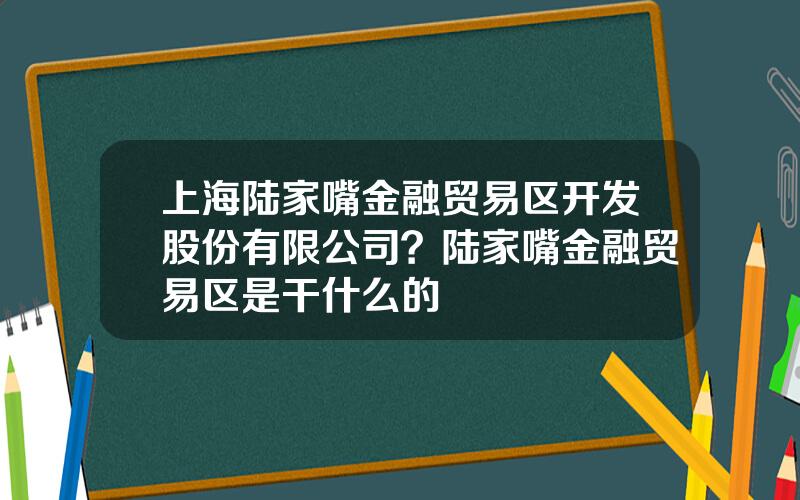 上海陆家嘴金融贸易区开发股份有限公司？陆家嘴金融贸易区是干什么的