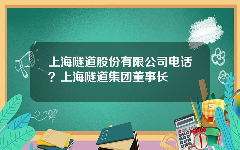 上海隧道股份有限公司电话？上海隧道集团董事长