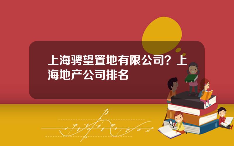 上海骋望置地有限公司？上海地产公司排名