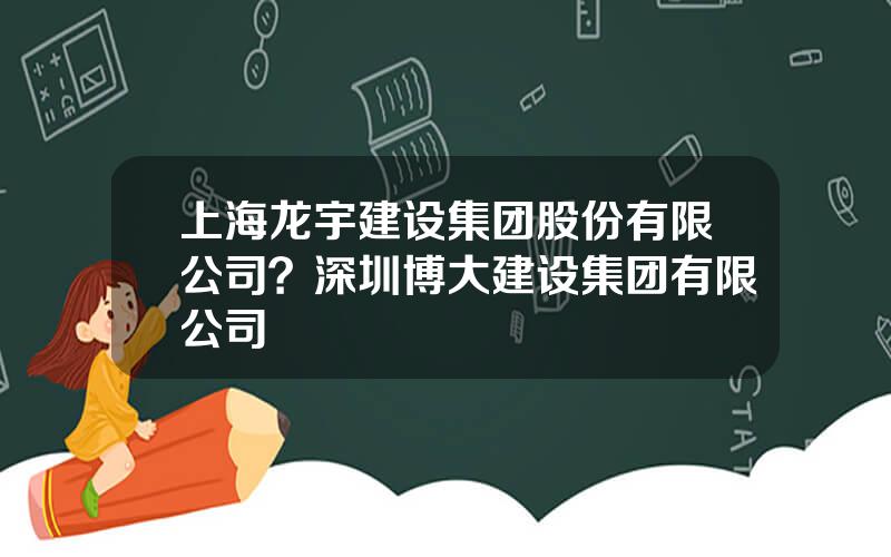 上海龙宇建设集团股份有限公司？深圳博大建设集团有限公司