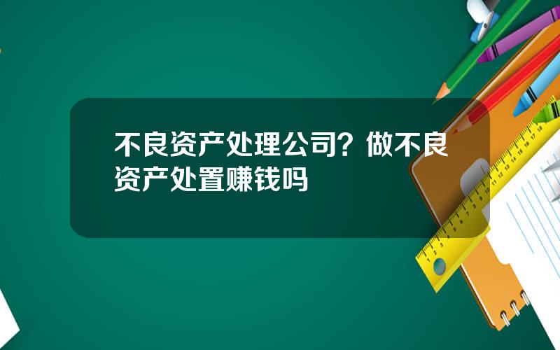 不良资产处理公司？做不良资产处置赚钱吗