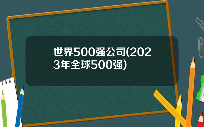 世界500强公司(2023年全球500强)