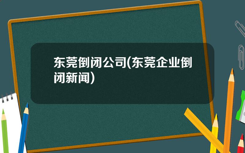 东莞倒闭公司(东莞企业倒闭新闻)