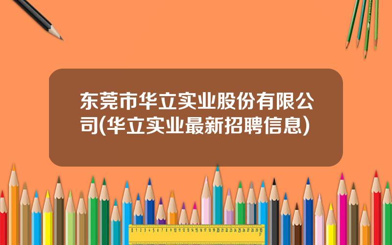 东莞市华立实业股份有限公司(华立实业最新招聘信息)