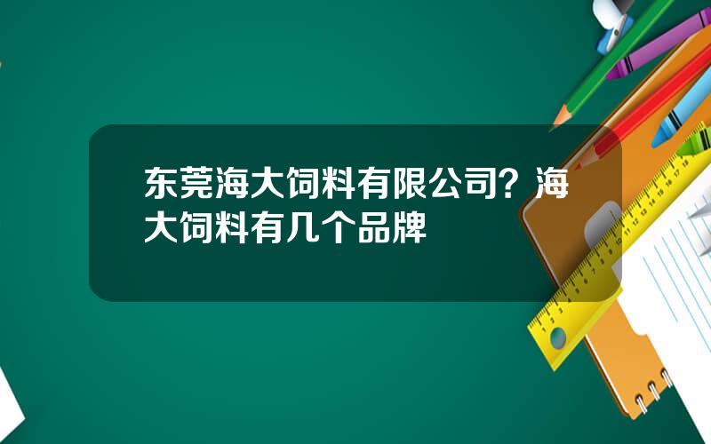 东莞海大饲料有限公司？海大饲料有几个品牌