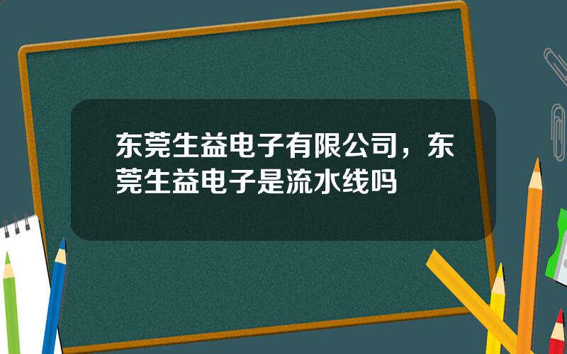 东莞生益电子有限公司，东莞生益电子是流水线吗