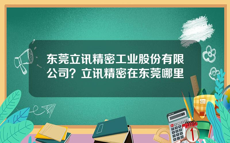 东莞立讯精密工业股份有限公司？立讯精密在东莞哪里