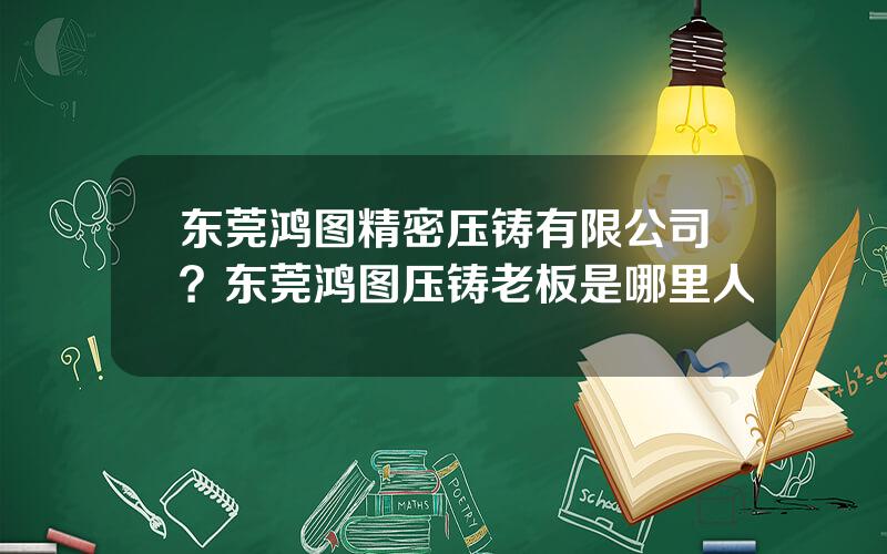 东莞鸿图精密压铸有限公司？东莞鸿图压铸老板是哪里人