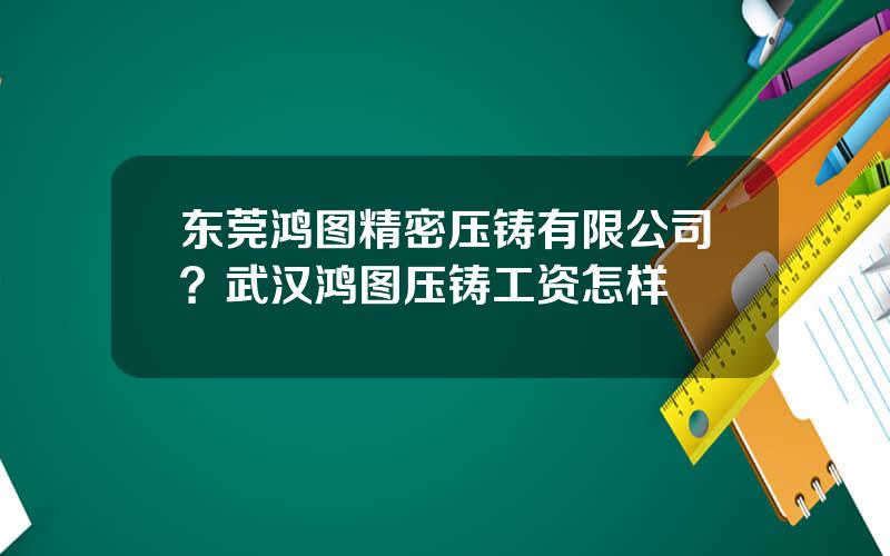 东莞鸿图精密压铸有限公司？武汉鸿图压铸工资怎样