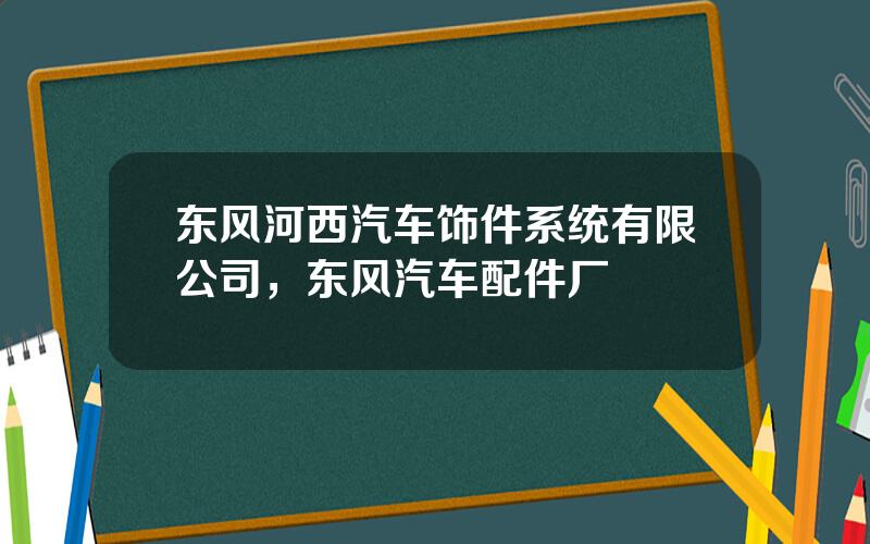 东风河西汽车饰件系统有限公司，东风汽车配件厂