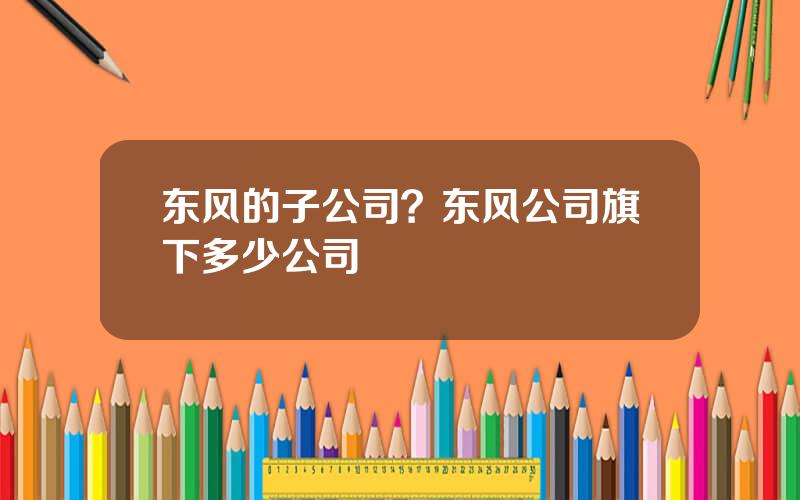 东风的子公司？东风公司旗下多少公司