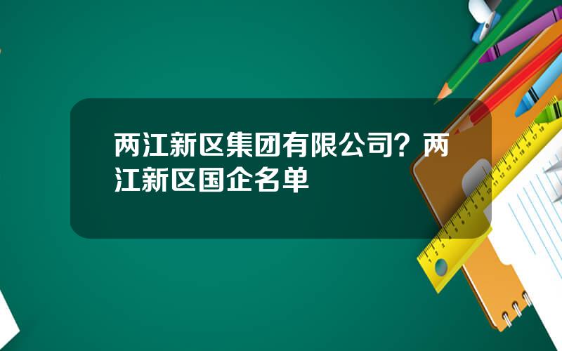 两江新区集团有限公司？两江新区国企名单