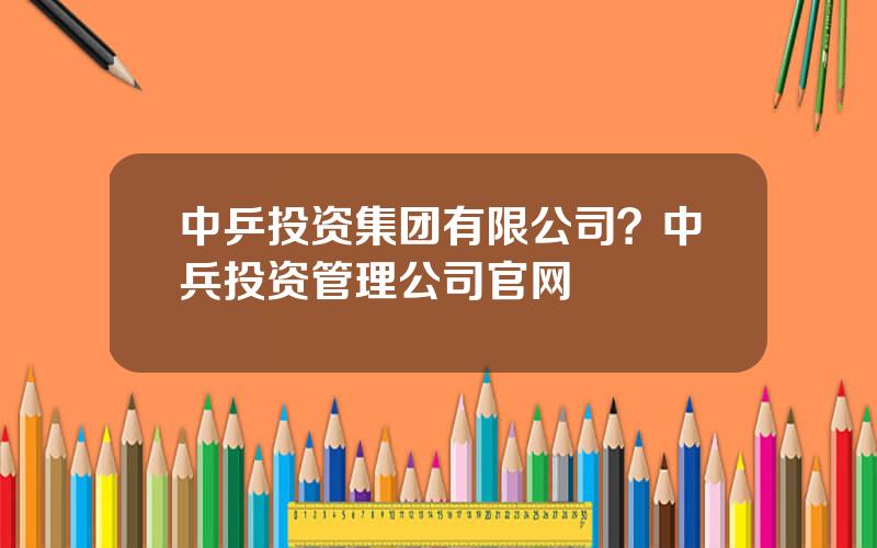 中乒投资集团有限公司？中兵投资管理公司官网