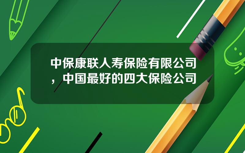 中保康联人寿保险有限公司，中国最好的四大保险公司