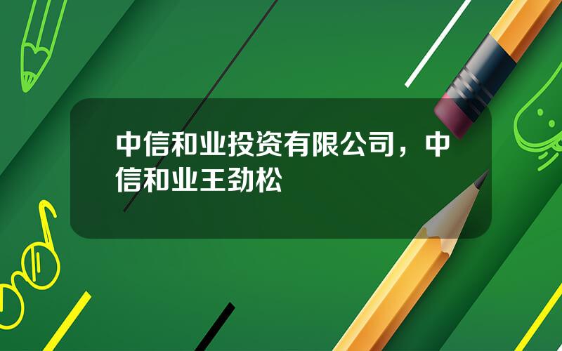 中信和业投资有限公司，中信和业王劲松