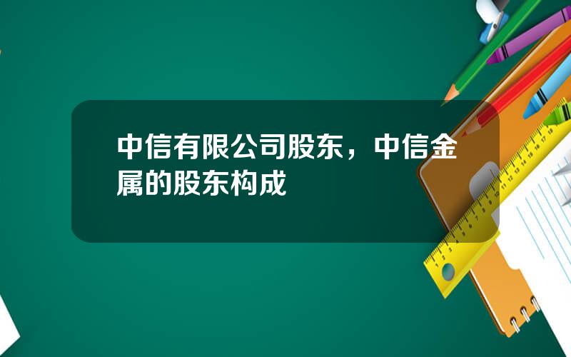 中信有限公司股东，中信金属的股东构成