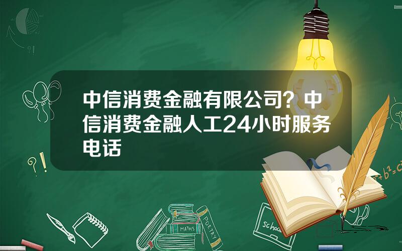 中信消费金融有限公司？中信消费金融人工24小时服务电话