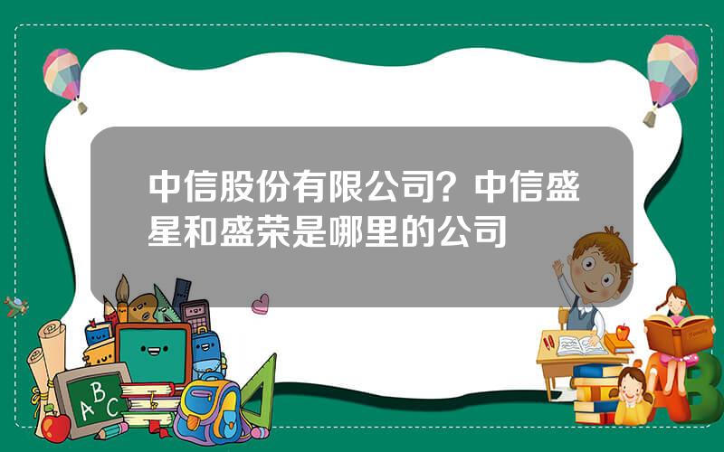 中信股份有限公司？中信盛星和盛荣是哪里的公司