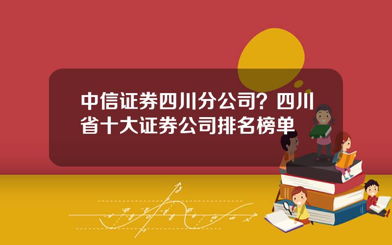 中信证券四川分公司？四川省十大证券公司排名榜单