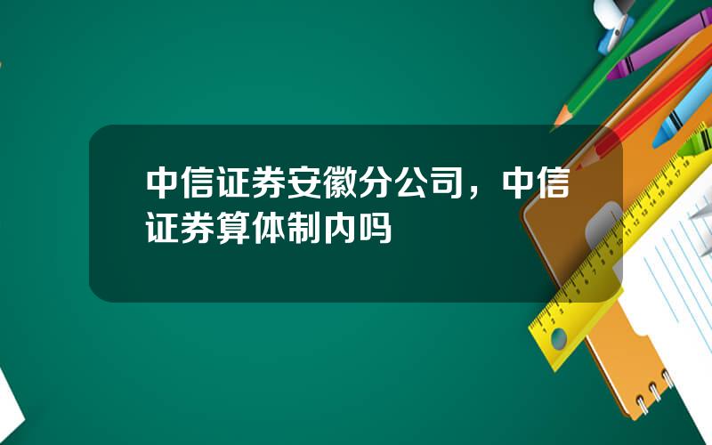 中信证券安徽分公司，中信证券算体制内吗