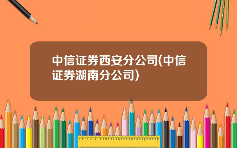 中信证券西安分公司(中信证券湖南分公司)