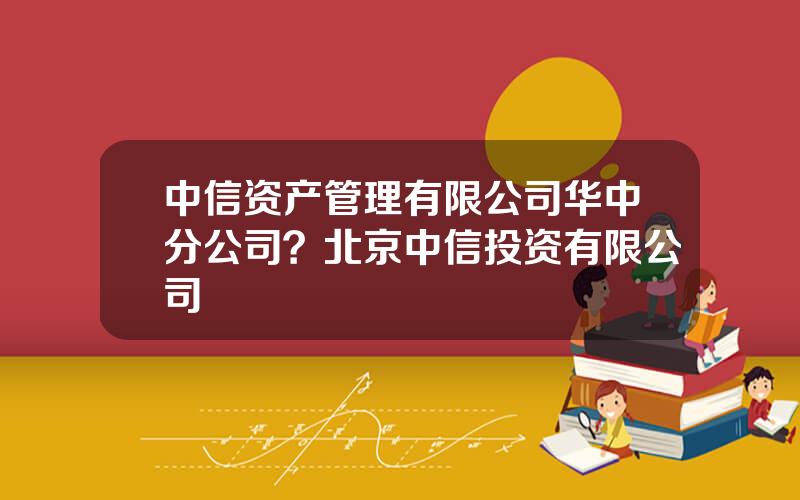 中信资产管理有限公司华中分公司？北京中信投资有限公司