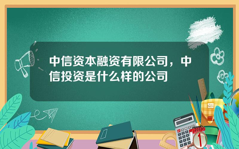 中信资本融资有限公司，中信投资是什么样的公司