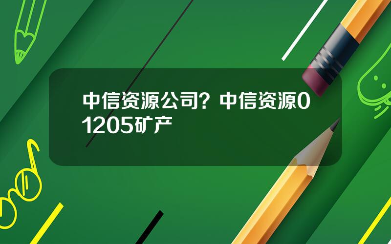 中信资源公司？中信资源01205矿产