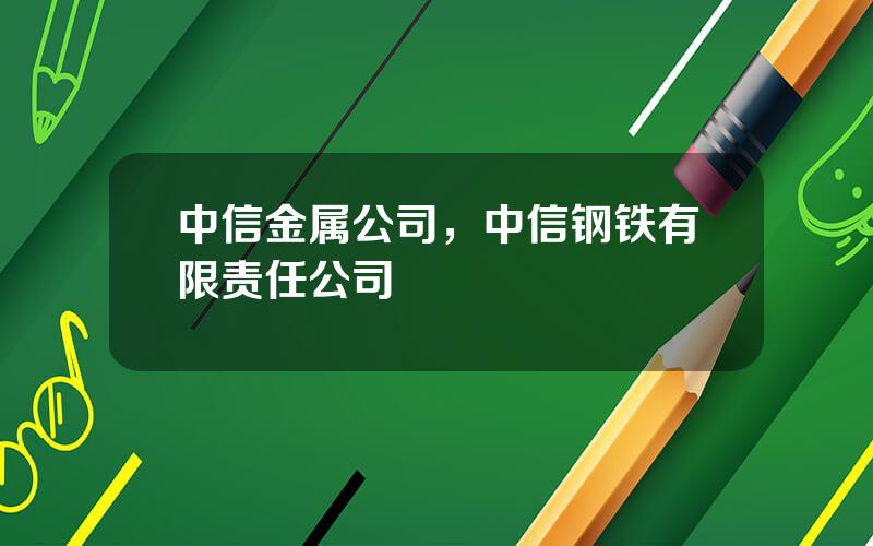 中信金属公司，中信钢铁有限责任公司