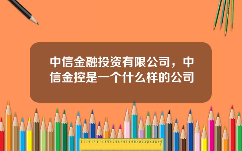 中信金融投资有限公司，中信金控是一个什么样的公司