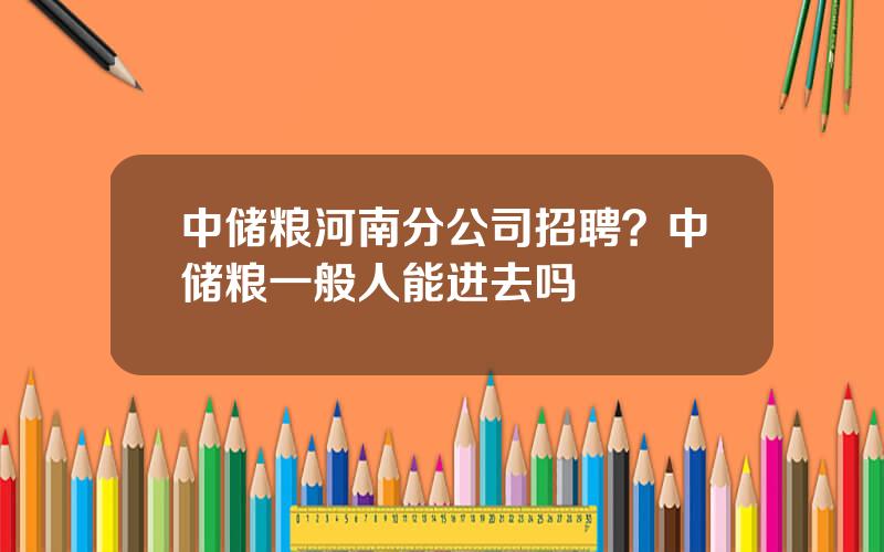 中储粮河南分公司招聘？中储粮一般人能进去吗