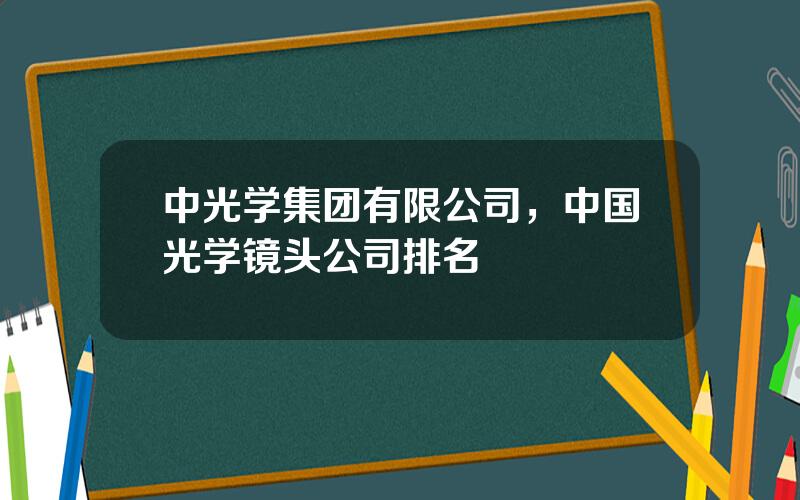 中光学集团有限公司，中国光学镜头公司排名