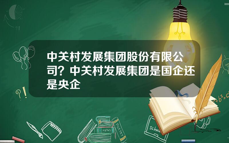 中关村发展集团股份有限公司？中关村发展集团是国企还是央企