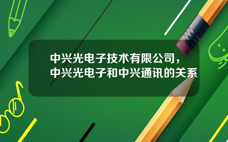 中兴光电子技术有限公司，中兴光电子和中兴通讯的关系