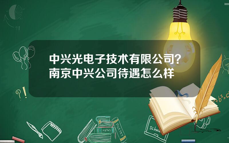 中兴光电子技术有限公司？南京中兴公司待遇怎么样