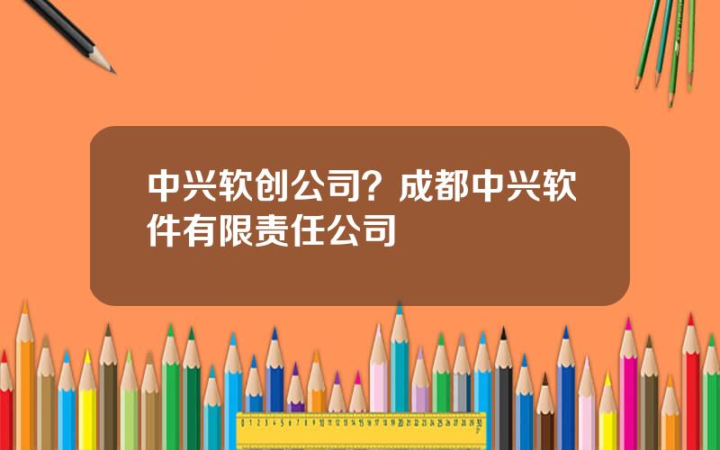 中兴软创公司？成都中兴软件有限责任公司