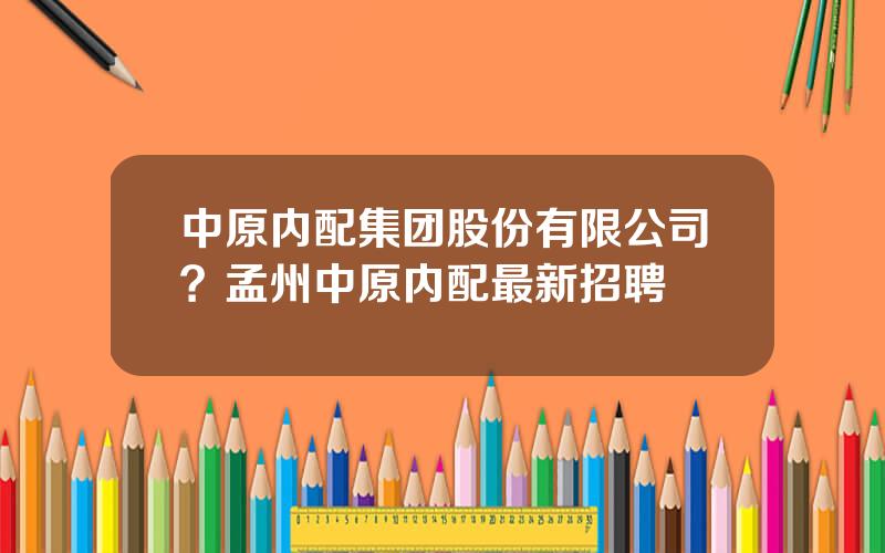 中原内配集团股份有限公司？孟州中原内配最新招聘