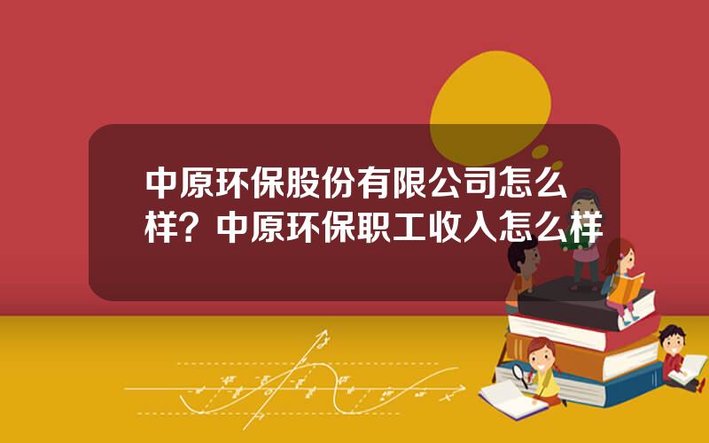 中原环保股份有限公司怎么样？中原环保职工收入怎么样