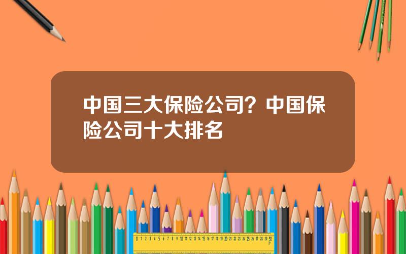 中国三大保险公司？中国保险公司十大排名