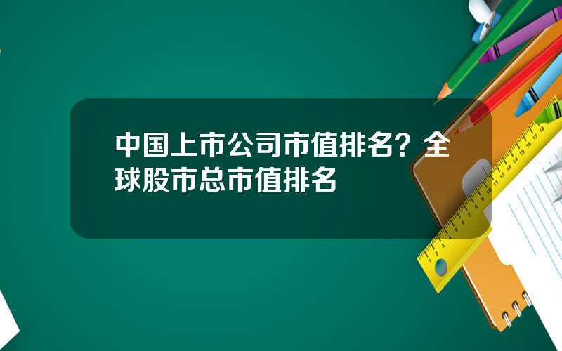 中国上市公司市值排名？全球股市总市值排名