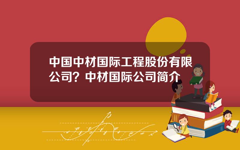 中国中材国际工程股份有限公司？中材国际公司简介