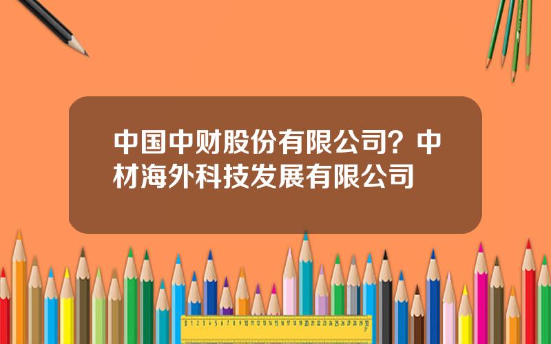 中国中财股份有限公司？中材海外科技发展有限公司