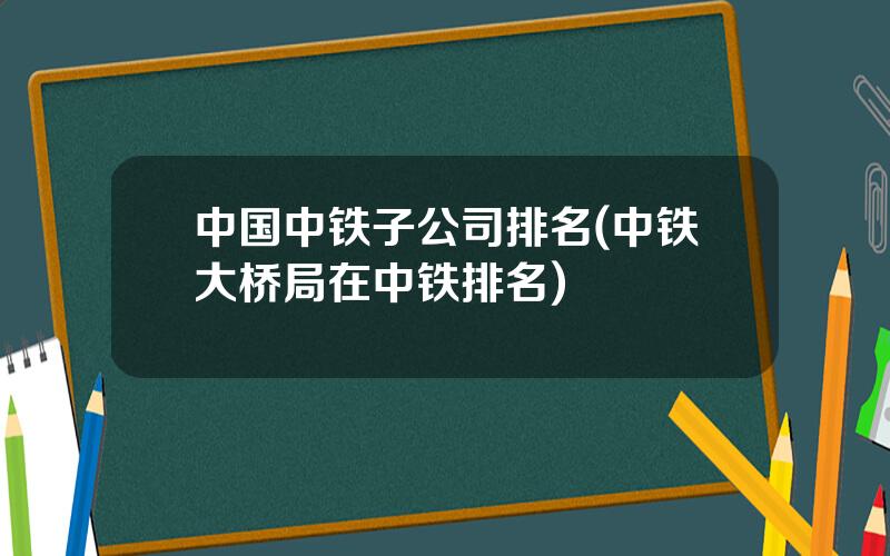 中国中铁子公司排名(中铁大桥局在中铁排名)