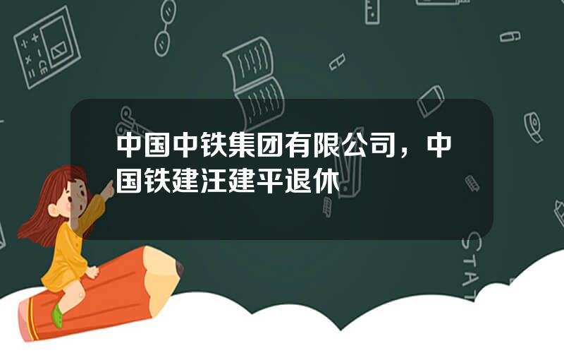 中国中铁集团有限公司，中国铁建汪建平退休