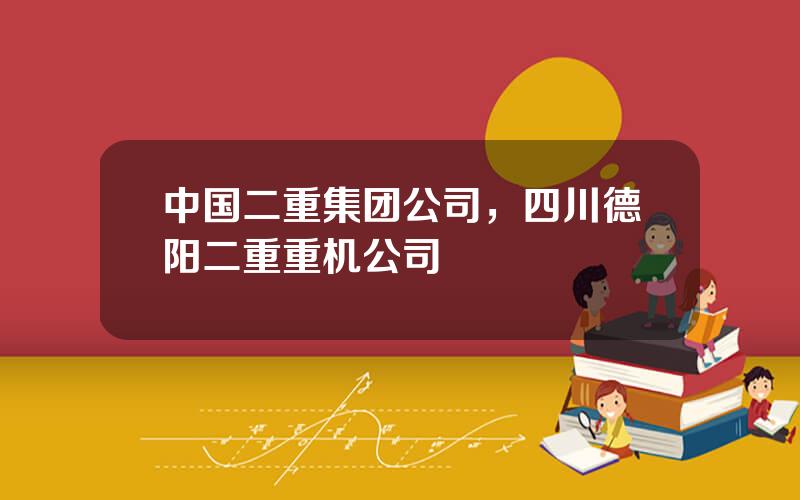 中国二重集团公司，四川德阳二重重机公司