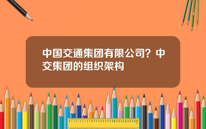 中国交通集团有限公司？中交集团的组织架构