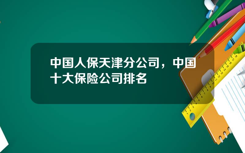 中国人保天津分公司，中国十大保险公司排名