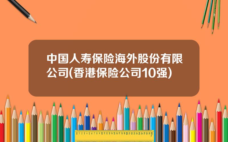 中国人寿保险海外股份有限公司(香港保险公司10强)