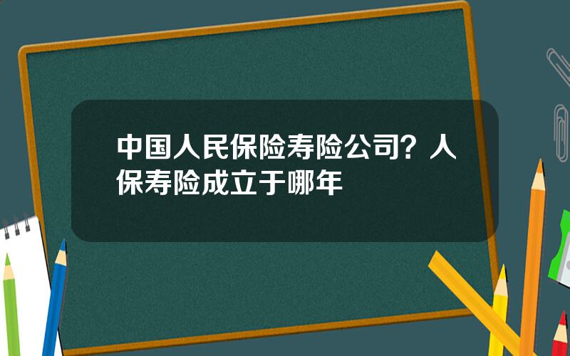 中国人民保险寿险公司？人保寿险成立于哪年