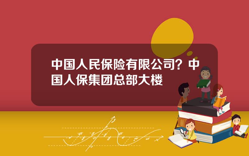 中国人民保险有限公司？中国人保集团总部大楼